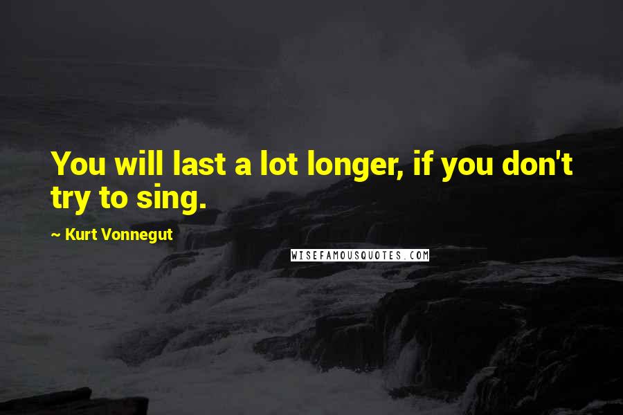 Kurt Vonnegut Quotes: You will last a lot longer, if you don't try to sing.