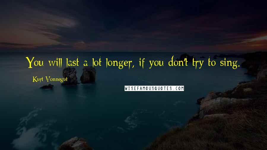 Kurt Vonnegut Quotes: You will last a lot longer, if you don't try to sing.