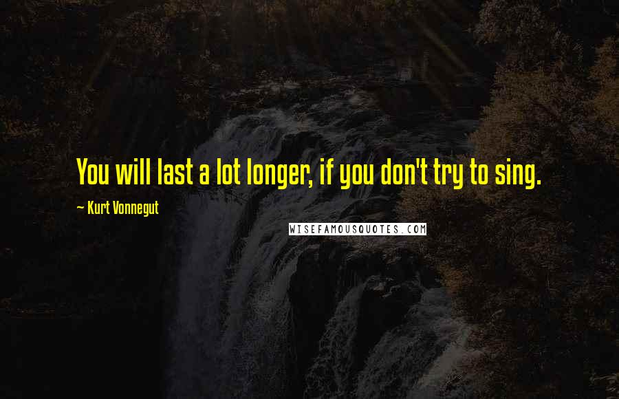 Kurt Vonnegut Quotes: You will last a lot longer, if you don't try to sing.