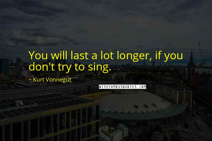 Kurt Vonnegut Quotes: You will last a lot longer, if you don't try to sing.