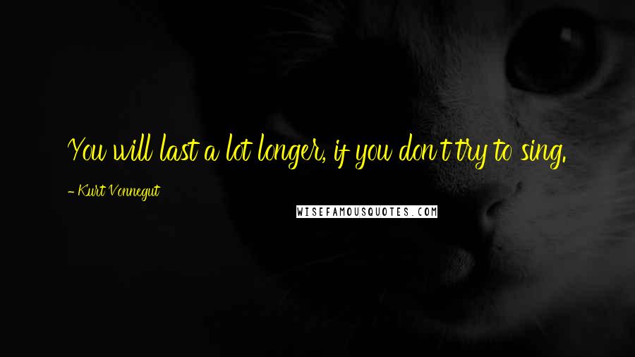 Kurt Vonnegut Quotes: You will last a lot longer, if you don't try to sing.