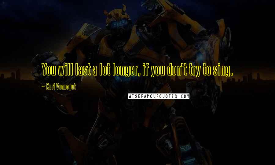 Kurt Vonnegut Quotes: You will last a lot longer, if you don't try to sing.