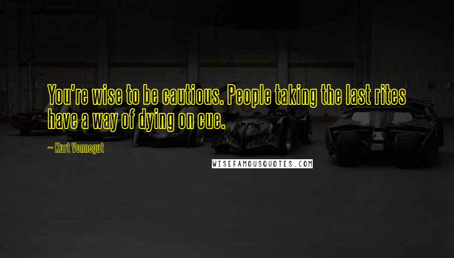 Kurt Vonnegut Quotes: You're wise to be cautious. People taking the last rites have a way of dying on cue.