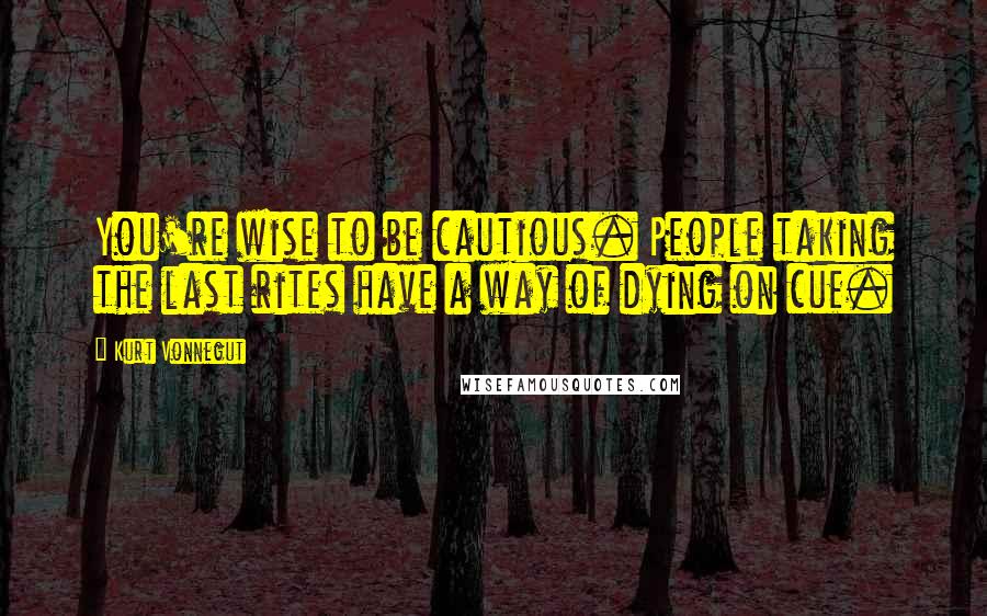 Kurt Vonnegut Quotes: You're wise to be cautious. People taking the last rites have a way of dying on cue.