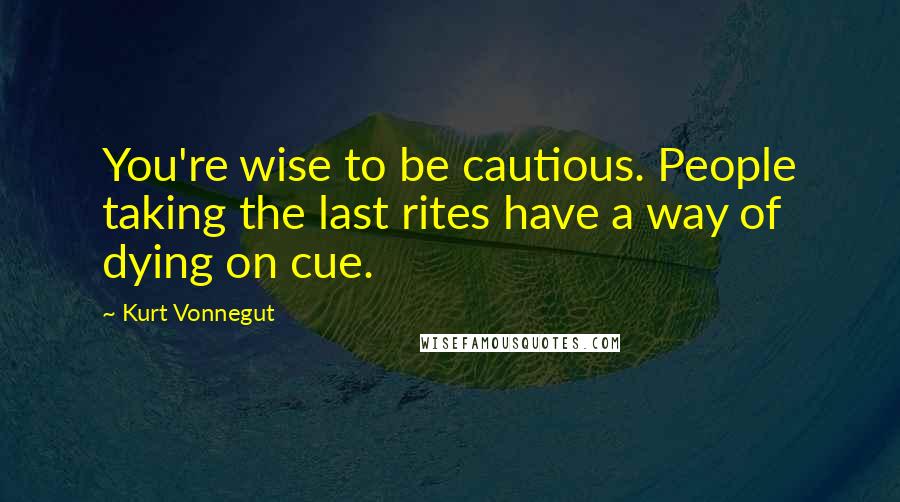Kurt Vonnegut Quotes: You're wise to be cautious. People taking the last rites have a way of dying on cue.