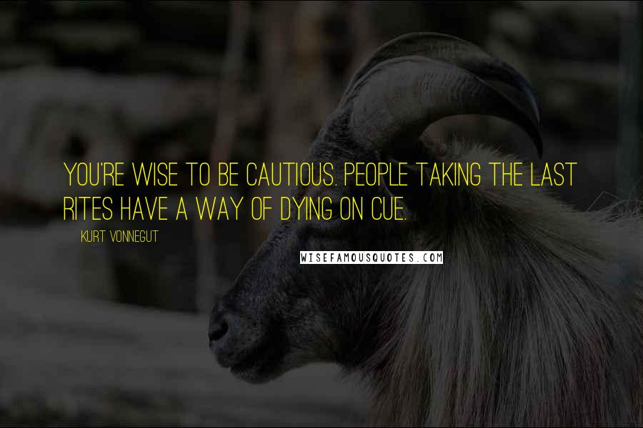 Kurt Vonnegut Quotes: You're wise to be cautious. People taking the last rites have a way of dying on cue.