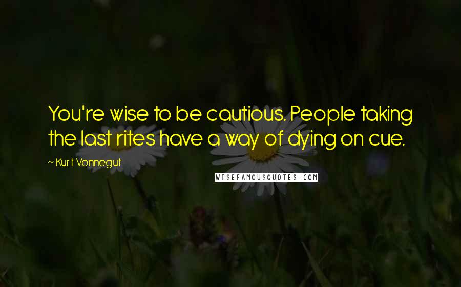 Kurt Vonnegut Quotes: You're wise to be cautious. People taking the last rites have a way of dying on cue.