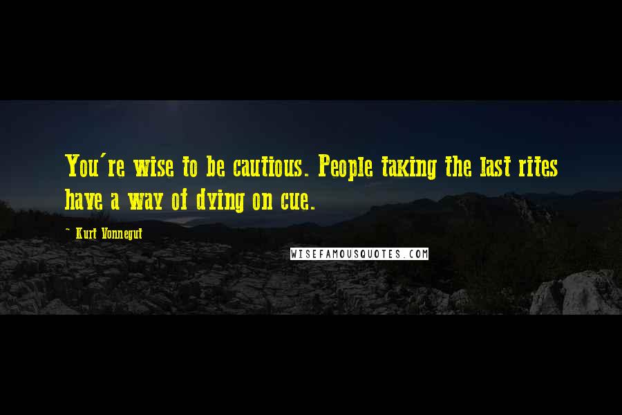 Kurt Vonnegut Quotes: You're wise to be cautious. People taking the last rites have a way of dying on cue.