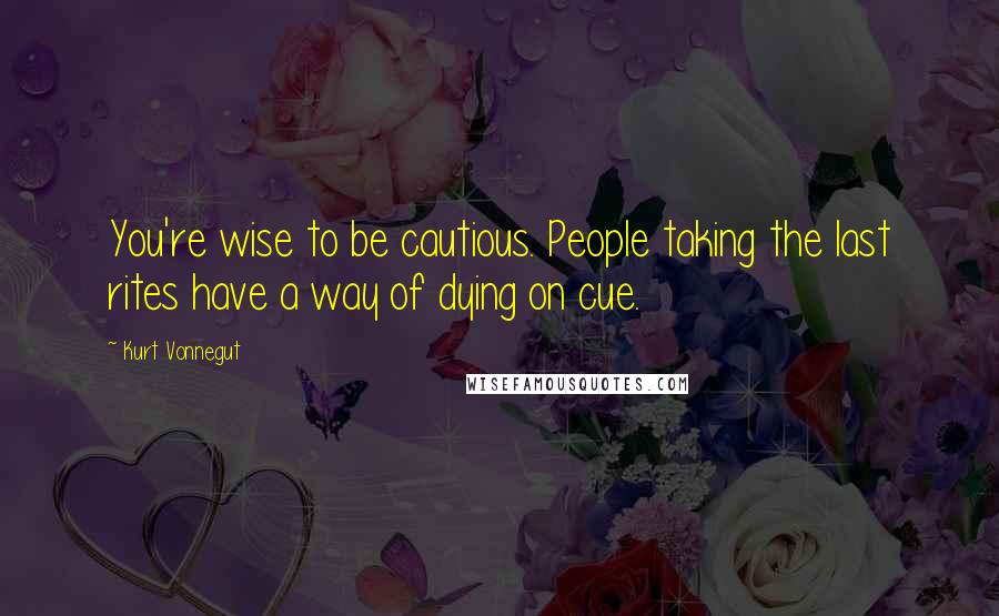 Kurt Vonnegut Quotes: You're wise to be cautious. People taking the last rites have a way of dying on cue.