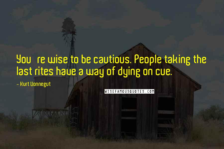 Kurt Vonnegut Quotes: You're wise to be cautious. People taking the last rites have a way of dying on cue.