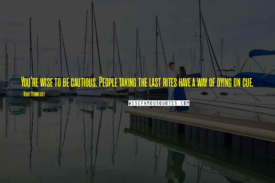 Kurt Vonnegut Quotes: You're wise to be cautious. People taking the last rites have a way of dying on cue.