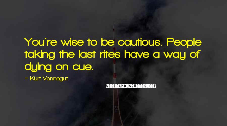 Kurt Vonnegut Quotes: You're wise to be cautious. People taking the last rites have a way of dying on cue.