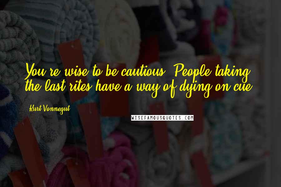 Kurt Vonnegut Quotes: You're wise to be cautious. People taking the last rites have a way of dying on cue.