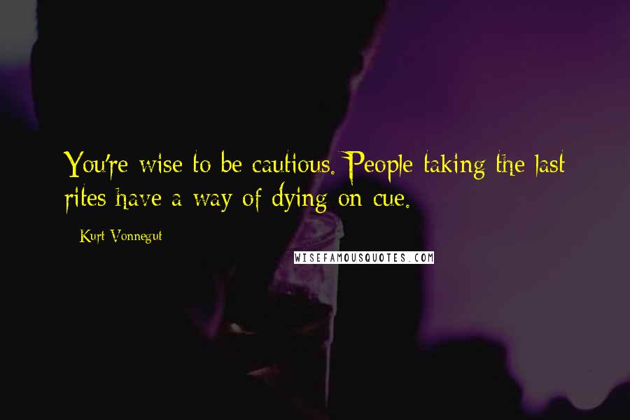 Kurt Vonnegut Quotes: You're wise to be cautious. People taking the last rites have a way of dying on cue.