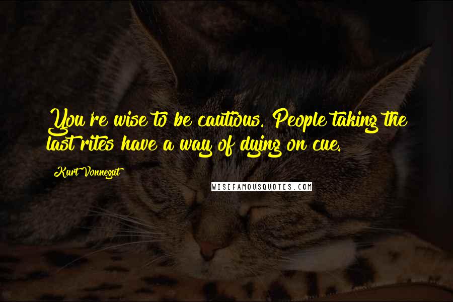 Kurt Vonnegut Quotes: You're wise to be cautious. People taking the last rites have a way of dying on cue.