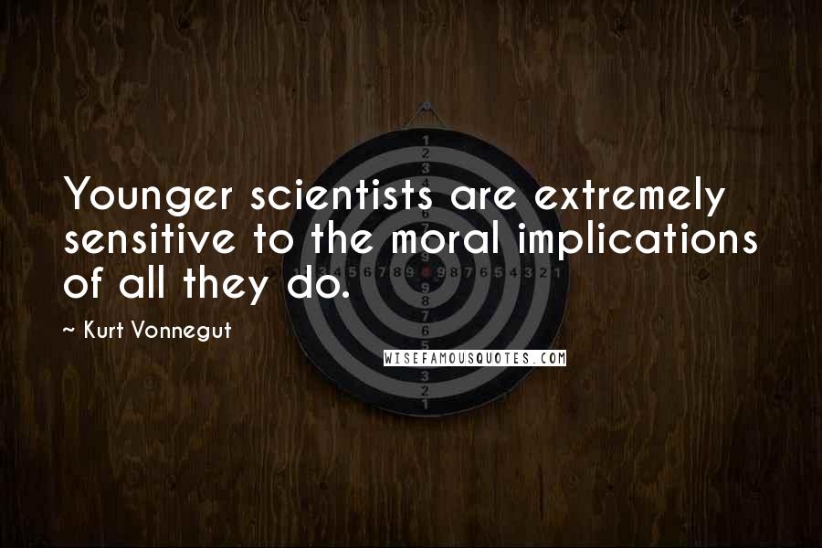 Kurt Vonnegut Quotes: Younger scientists are extremely sensitive to the moral implications of all they do.