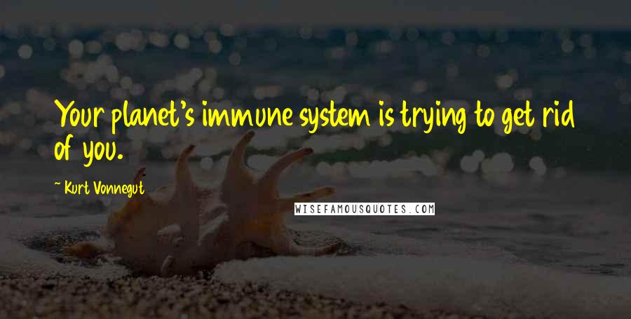 Kurt Vonnegut Quotes: Your planet's immune system is trying to get rid of you.