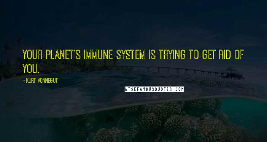 Kurt Vonnegut Quotes: Your planet's immune system is trying to get rid of you.