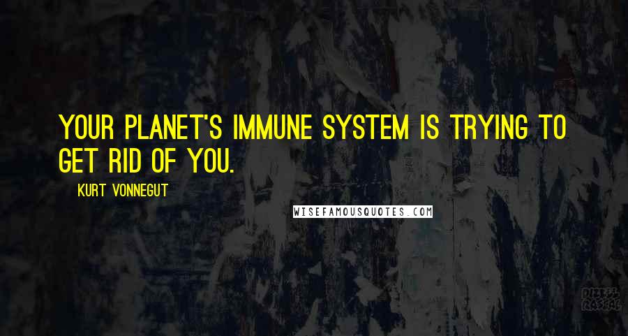 Kurt Vonnegut Quotes: Your planet's immune system is trying to get rid of you.