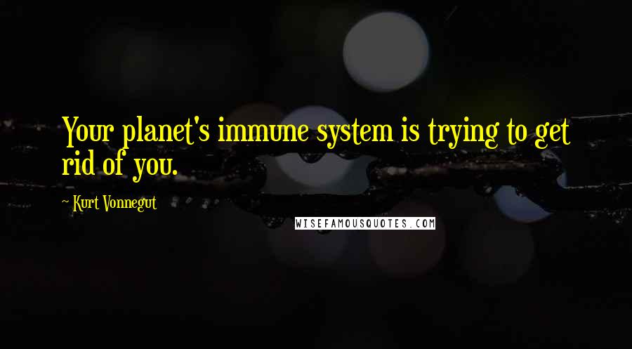 Kurt Vonnegut Quotes: Your planet's immune system is trying to get rid of you.