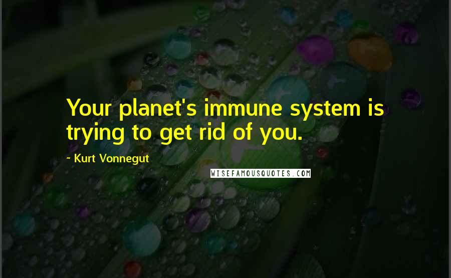 Kurt Vonnegut Quotes: Your planet's immune system is trying to get rid of you.