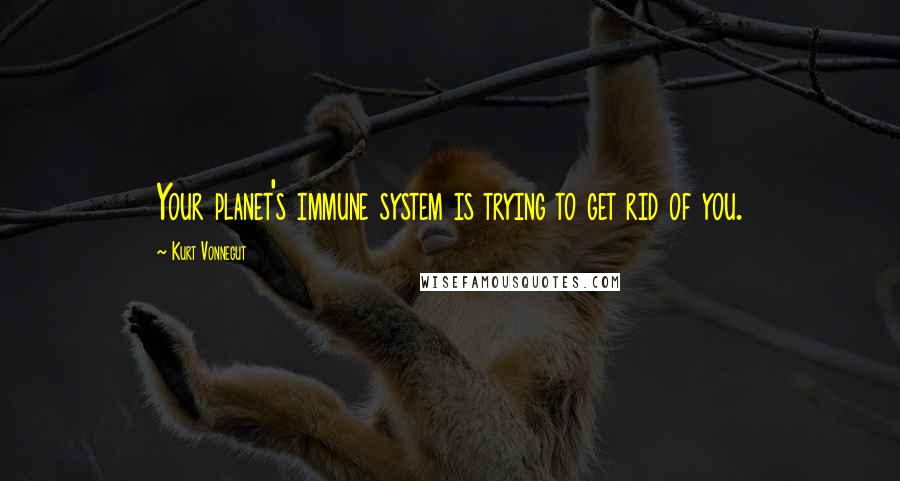 Kurt Vonnegut Quotes: Your planet's immune system is trying to get rid of you.