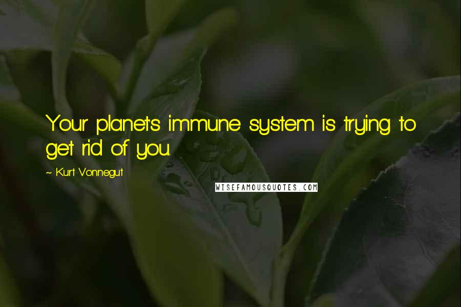 Kurt Vonnegut Quotes: Your planet's immune system is trying to get rid of you.