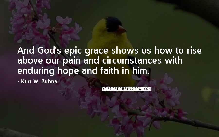 Kurt W. Bubna Quotes: And God's epic grace shows us how to rise above our pain and circumstances with enduring hope and faith in him.