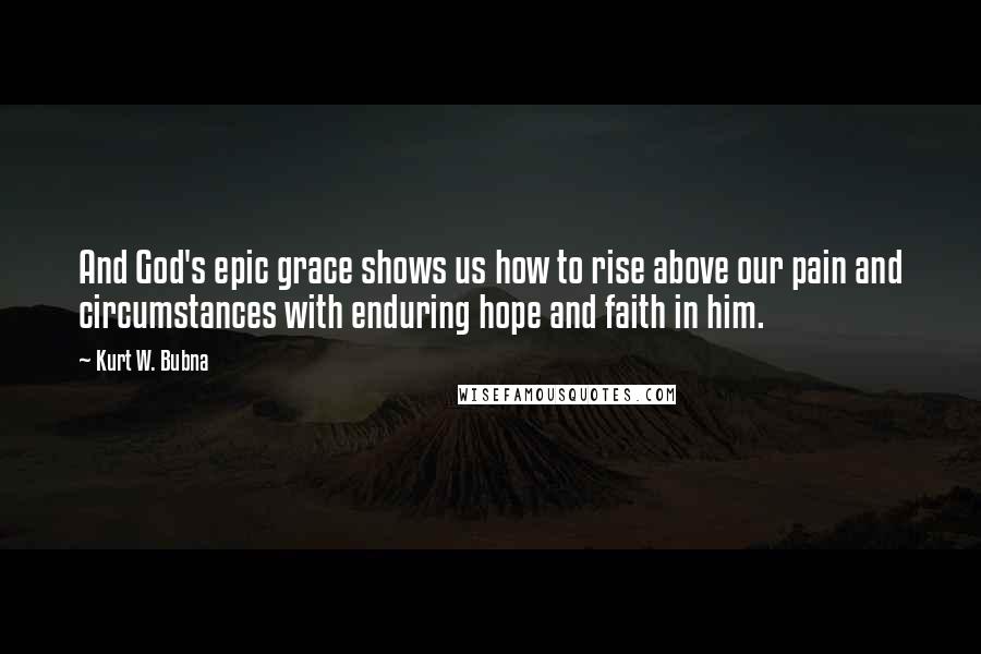 Kurt W. Bubna Quotes: And God's epic grace shows us how to rise above our pain and circumstances with enduring hope and faith in him.