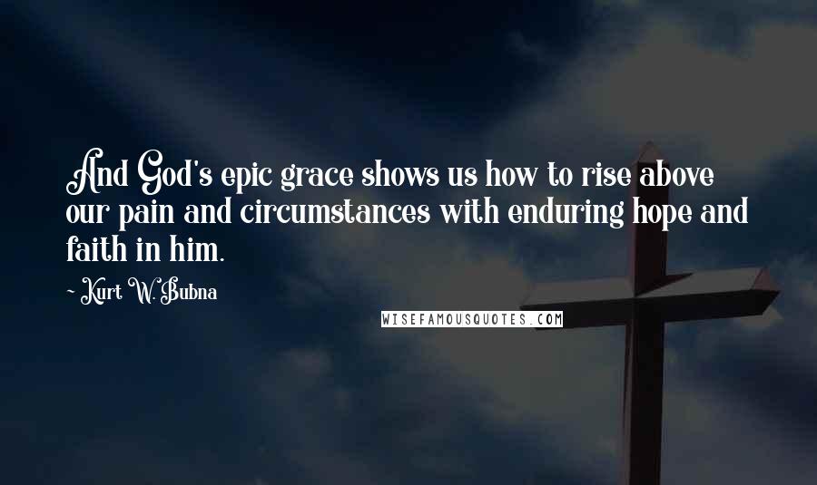 Kurt W. Bubna Quotes: And God's epic grace shows us how to rise above our pain and circumstances with enduring hope and faith in him.