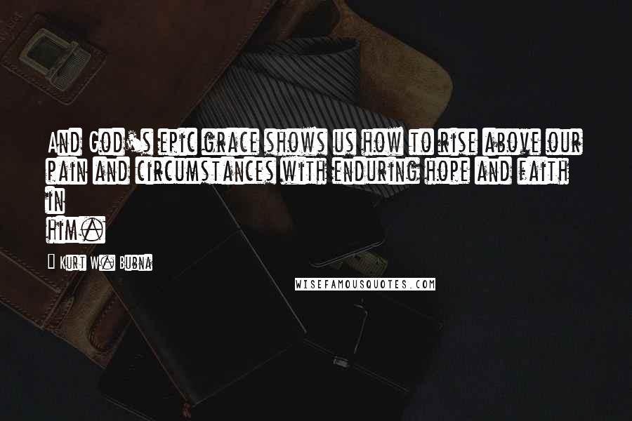 Kurt W. Bubna Quotes: And God's epic grace shows us how to rise above our pain and circumstances with enduring hope and faith in him.