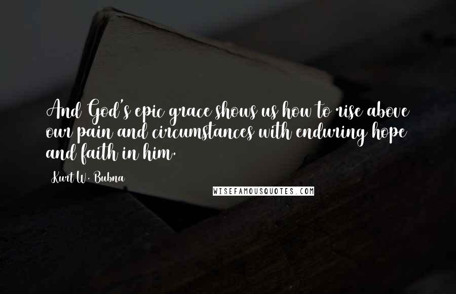 Kurt W. Bubna Quotes: And God's epic grace shows us how to rise above our pain and circumstances with enduring hope and faith in him.