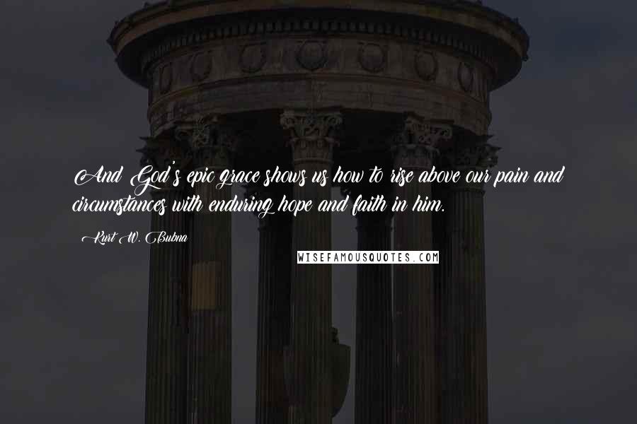 Kurt W. Bubna Quotes: And God's epic grace shows us how to rise above our pain and circumstances with enduring hope and faith in him.