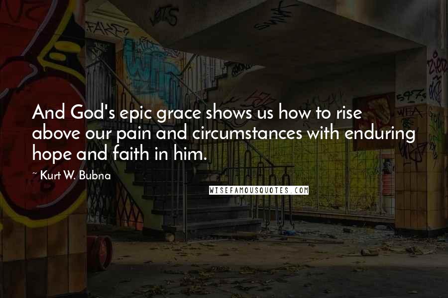 Kurt W. Bubna Quotes: And God's epic grace shows us how to rise above our pain and circumstances with enduring hope and faith in him.