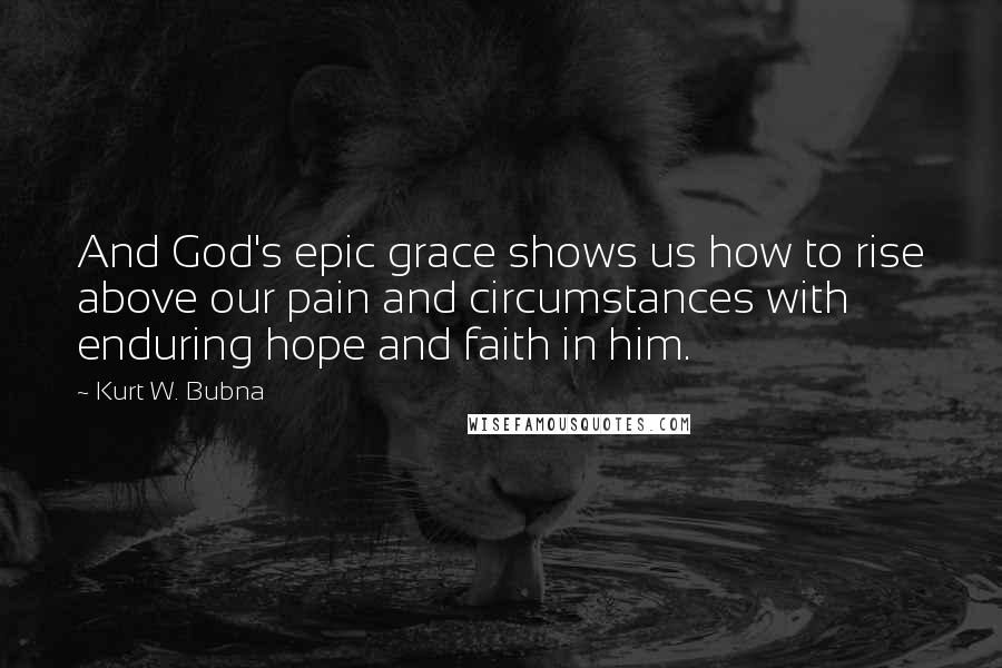 Kurt W. Bubna Quotes: And God's epic grace shows us how to rise above our pain and circumstances with enduring hope and faith in him.