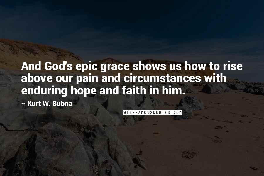 Kurt W. Bubna Quotes: And God's epic grace shows us how to rise above our pain and circumstances with enduring hope and faith in him.