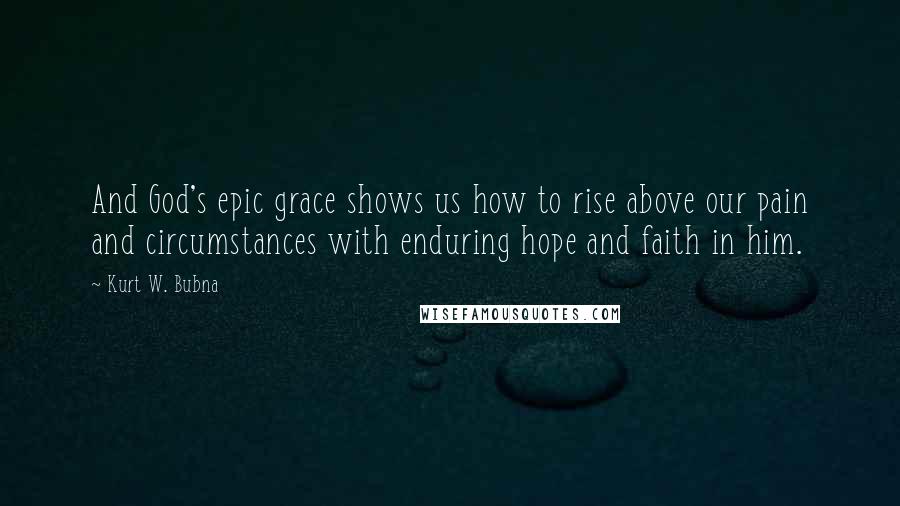 Kurt W. Bubna Quotes: And God's epic grace shows us how to rise above our pain and circumstances with enduring hope and faith in him.