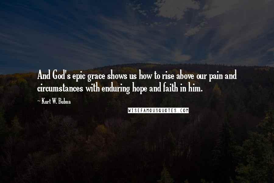 Kurt W. Bubna Quotes: And God's epic grace shows us how to rise above our pain and circumstances with enduring hope and faith in him.