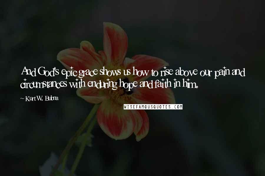 Kurt W. Bubna Quotes: And God's epic grace shows us how to rise above our pain and circumstances with enduring hope and faith in him.