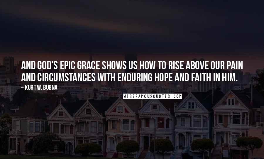 Kurt W. Bubna Quotes: And God's epic grace shows us how to rise above our pain and circumstances with enduring hope and faith in him.