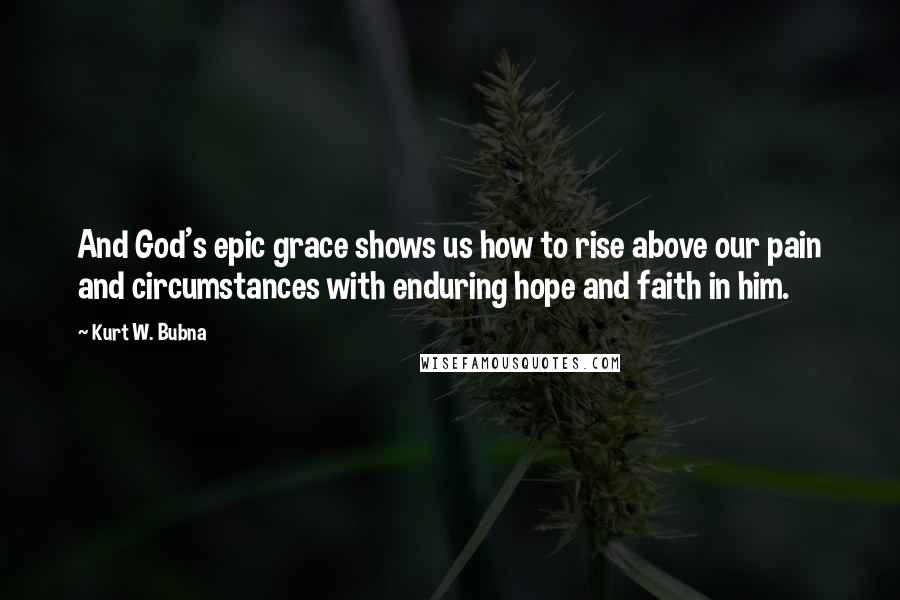 Kurt W. Bubna Quotes: And God's epic grace shows us how to rise above our pain and circumstances with enduring hope and faith in him.