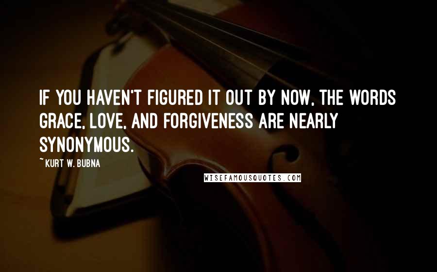 Kurt W. Bubna Quotes: If you haven't figured it out by now, the words grace, love, and forgiveness are nearly synonymous.