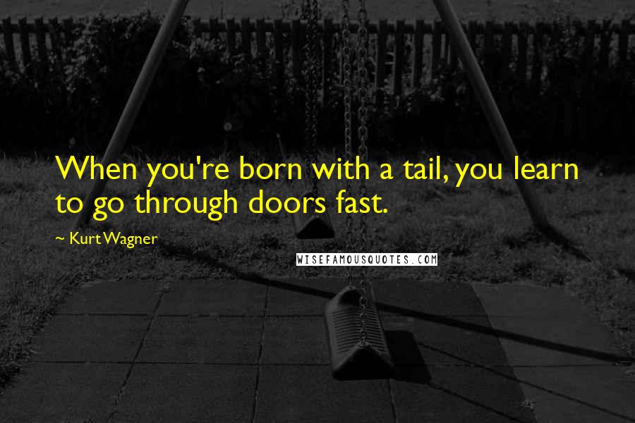 Kurt Wagner Quotes: When you're born with a tail, you learn to go through doors fast.