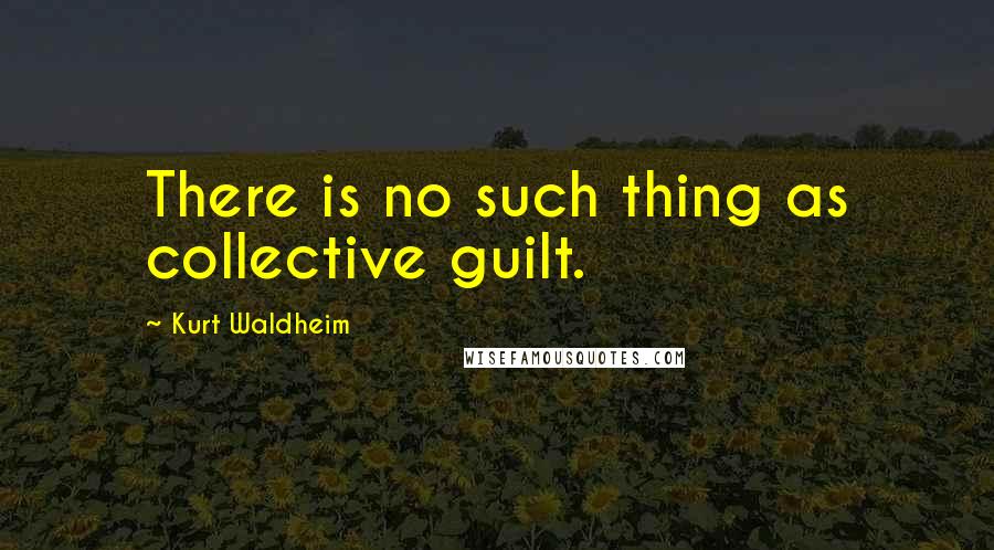 Kurt Waldheim Quotes: There is no such thing as collective guilt.