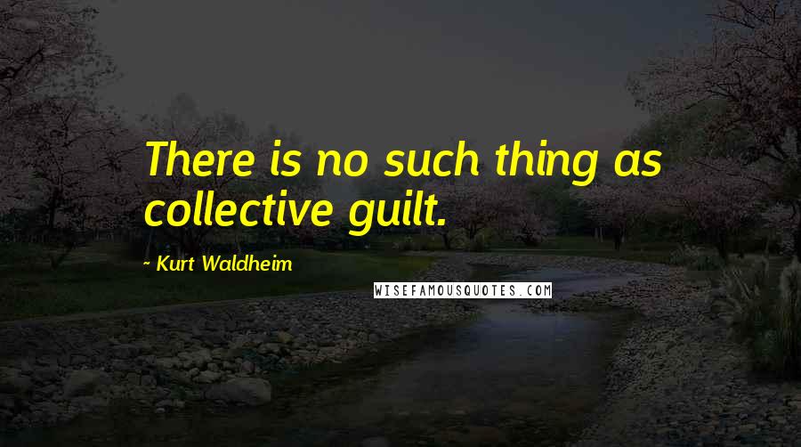Kurt Waldheim Quotes: There is no such thing as collective guilt.