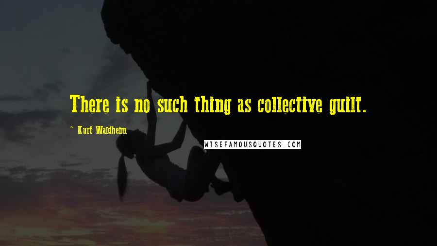 Kurt Waldheim Quotes: There is no such thing as collective guilt.