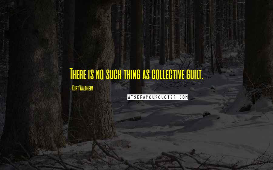 Kurt Waldheim Quotes: There is no such thing as collective guilt.