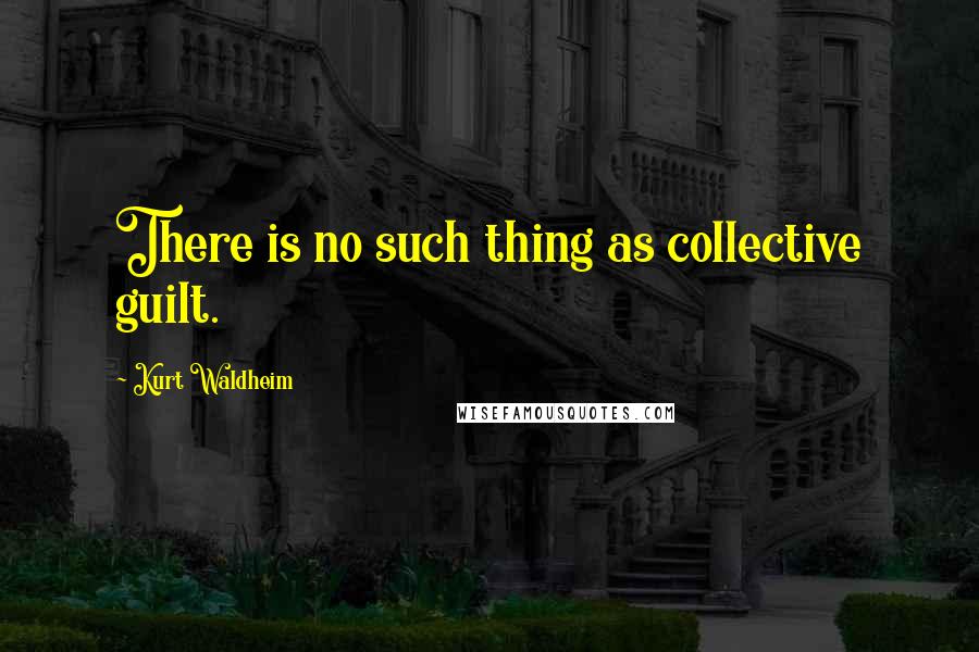 Kurt Waldheim Quotes: There is no such thing as collective guilt.