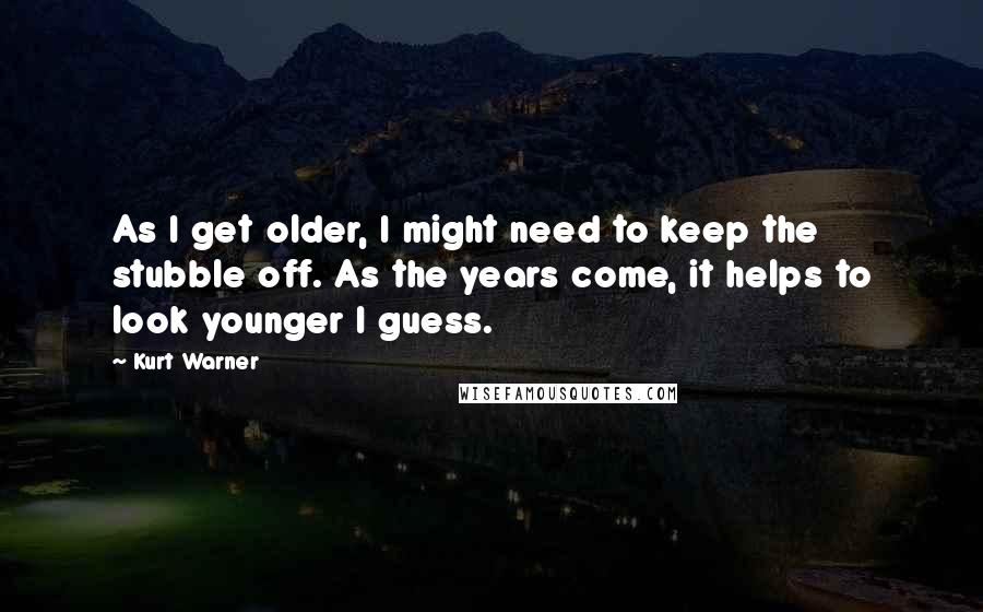 Kurt Warner Quotes: As I get older, I might need to keep the stubble off. As the years come, it helps to look younger I guess.