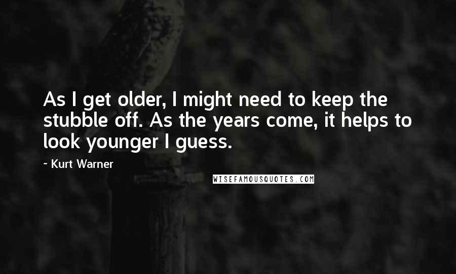 Kurt Warner Quotes: As I get older, I might need to keep the stubble off. As the years come, it helps to look younger I guess.